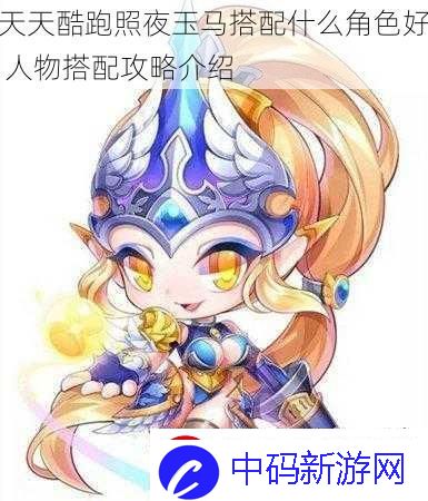 天天酷跑照夜玉马搭配什么角色好