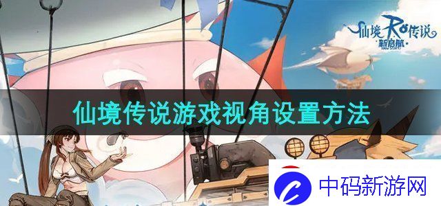 仙境传说新启航游戏视角怎么设置