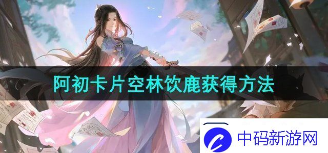 逆水寒手游阿初卡片空林饮鹿怎么获得