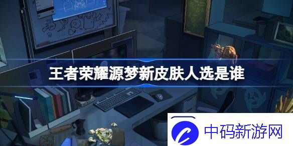 王者荣耀源梦新皮肤人选是谁