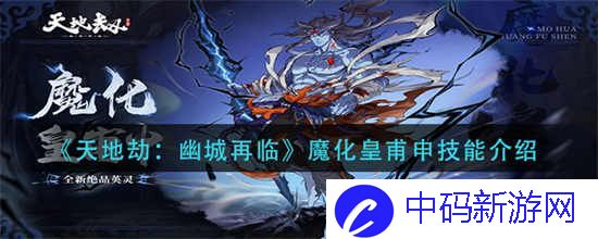 天地劫幽城再临魔化皇甫申技能是什么