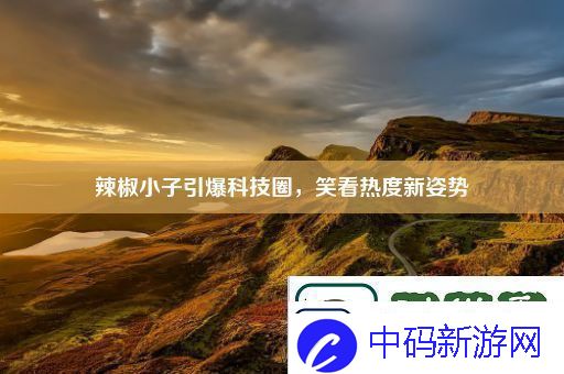 辣椒小子引爆科技圈-笑看热度新姿势