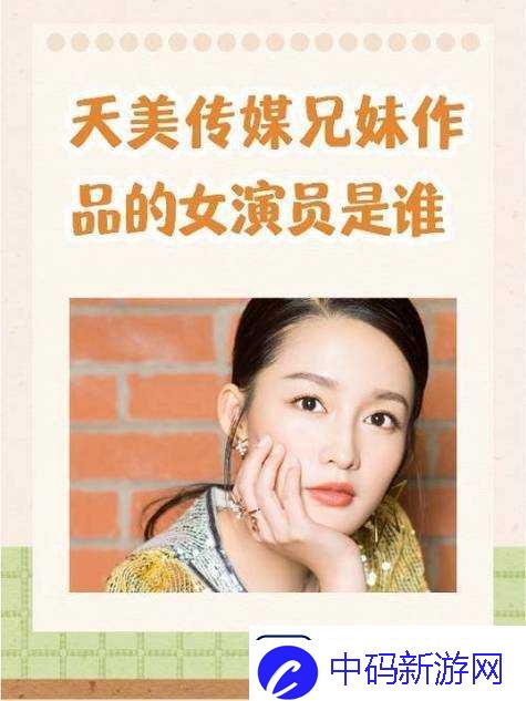 天美传媒兄妹作品女演员的精彩演绎与故事
