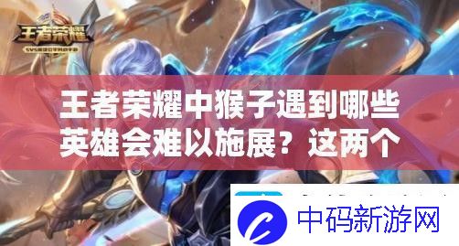 王者荣耀中猴子遇到哪些英雄会难以施展-这两个英雄竟能让他秀不起来！