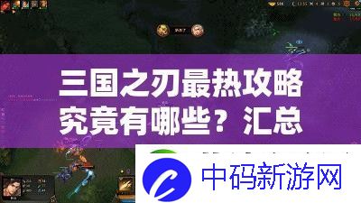 三国之刃最热攻略究竟有哪些