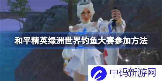 和平精英绿洲世界钓鱼大赛怎么参加