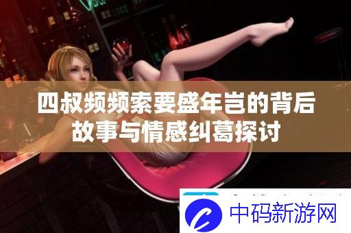 四叔频频索要盛年岂的背后故事与情感纠葛探讨