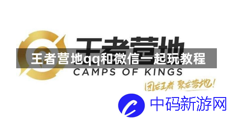 王者营地怎么qq和微信一起玩 王者营地微信QQ一起玩教程
