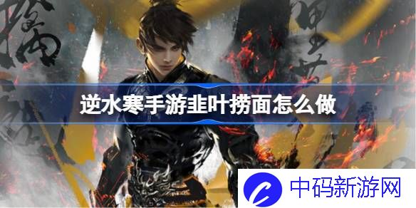 逆水寒手游韭叶捞面怎么做 逆水寒手游韭叶捞面制作方法
