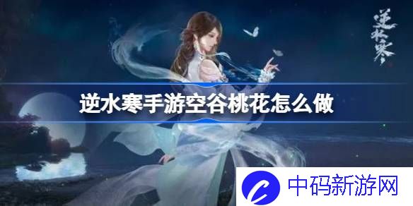 逆水寒手游空谷桃花 逆水寒手游空谷桃花怎么做