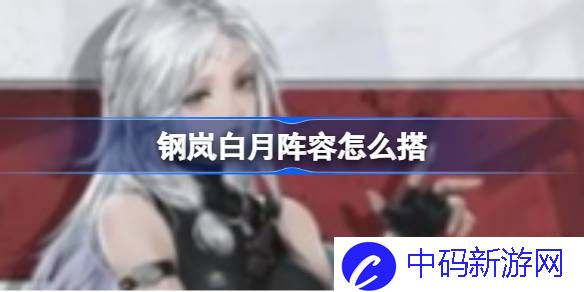 钢岚白月阵容怎么搭 钢岚白月阵容搭配