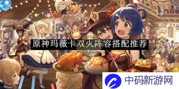 《原神》玛薇卡双火阵容搭配推荐