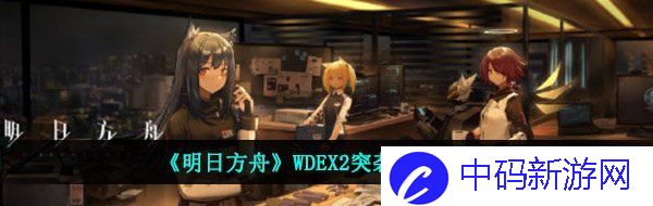 《明日方舟》WDEX2突袭打法攻略