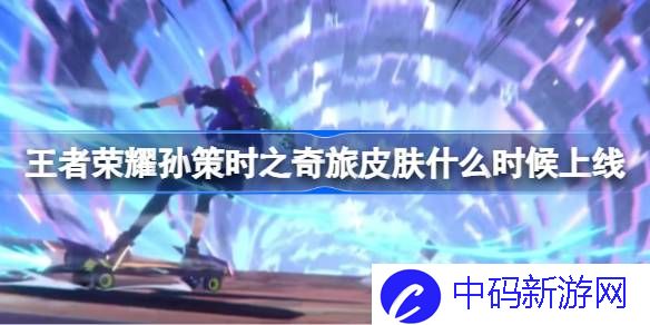 王者荣耀孙策时之奇旅皮肤什么时候上线 孙策时之奇旅皮肤上线时间