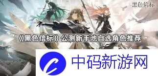 黑色信标新手池自选角色选哪个