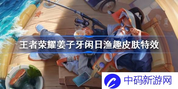 王者荣耀姜子牙闲日渔趣皮肤怎么样 王者荣耀姜子牙闲日渔趣特效价格介绍