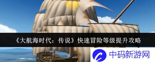 《大航海时代：传说》如何快速提升冒险等级？ 掌握技巧才能制霸海域
