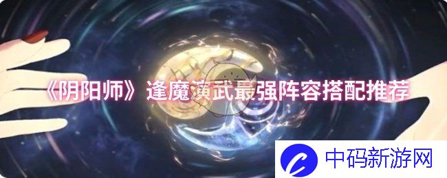 阴阳师逢魔演武最强阵容搭配推荐，打造无敌战斗阵容的方法