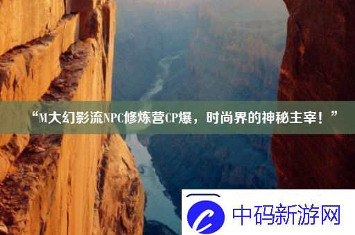 “M大幻影流NPC修炼营CP爆