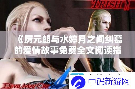 厉元朗与水婷月之间纠葛的爱情故事免费全文阅读指南
