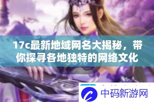 17c最新地域名大揭秘-带你探寻各地独特的络文化风潮