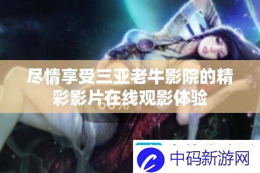 尽情享受三亚老牛影院的精彩影片在线观影体验