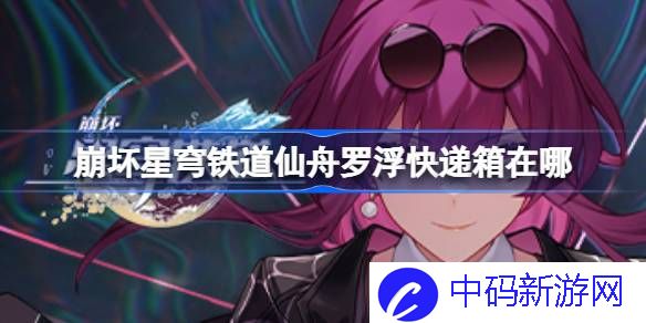 崩坏星穹铁道仙舟罗浮快递箱在哪 仙舟罗浮快递箱位置一览