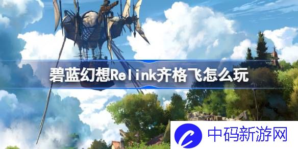 碧蓝幻想Relink齐格飞怎么玩 碧蓝幻想Relink齐格飞连招与配装攻略