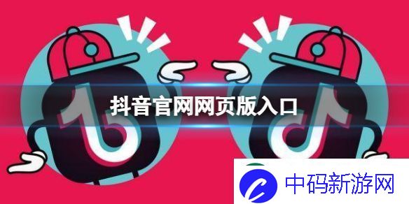 抖音官网网页版入口-抖音短视频网页版官网