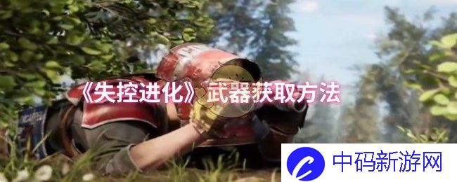 如何在《失控进化》中高效获取武器？ 快速攻略与技巧分享